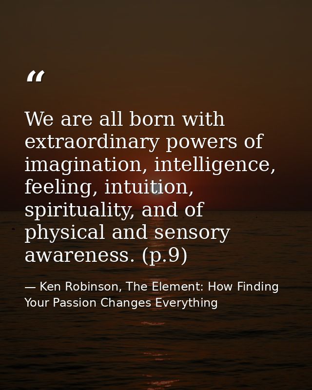 We are all born with extraordinary powers of imagination, intelligence, feeling, intuition, spirituality, and of physica — Ken Robinson, The Element: How Finding Your Passion Changes Everything