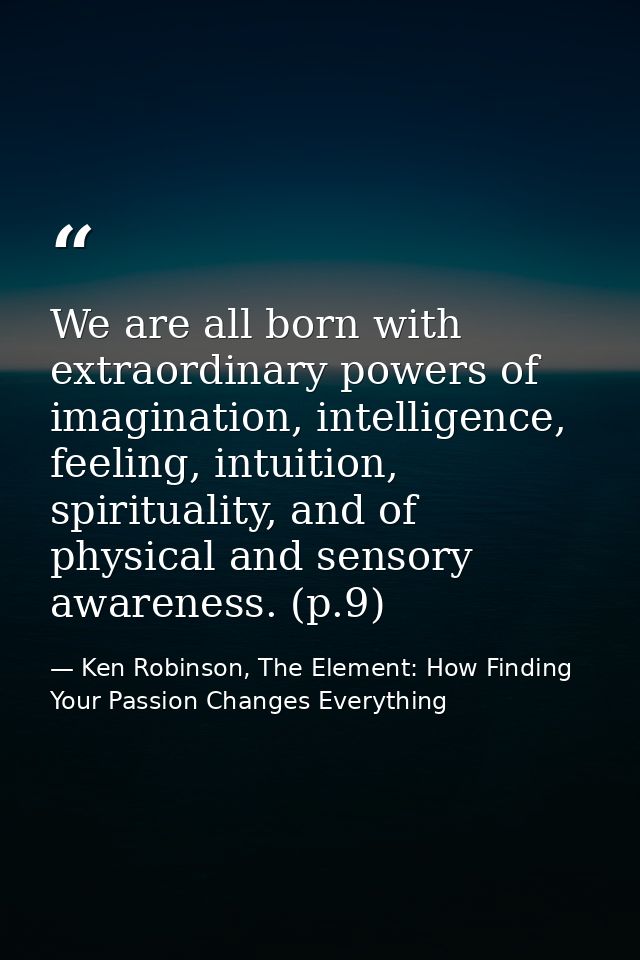 We are all born with extraordinary powers of imagination, intelligence, feeling, intuition, spirituality, and of physica — Ken Robinson, The Element: How Finding Your Passion Changes Everything