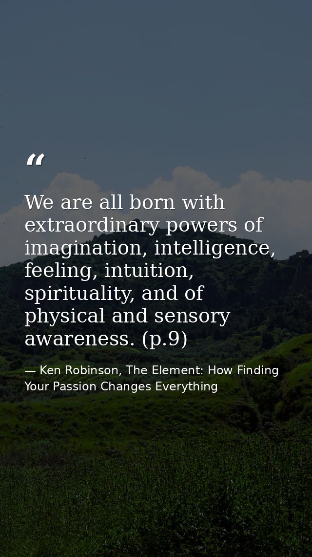 We are all born with extraordinary powers of imagination, intelligence, feeling, intuition, spirituality, and of physica — Ken Robinson, The Element: How Finding Your Passion Changes Everything