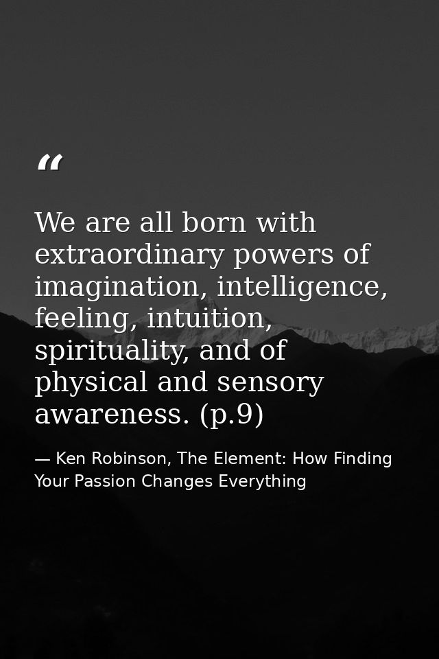 We are all born with extraordinary powers of imagination, intelligence, feeling, intuition, spirituality, and of physica — Ken Robinson, The Element: How Finding Your Passion Changes Everything