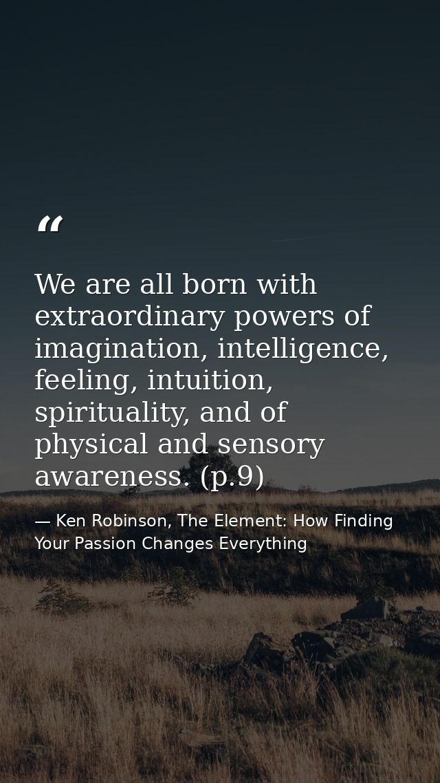 We are all born with extraordinary powers of imagination, intelligence, feeling, intuition, spirituality, and of physica — Ken Robinson, The Element: How Finding Your Passion Changes Everything