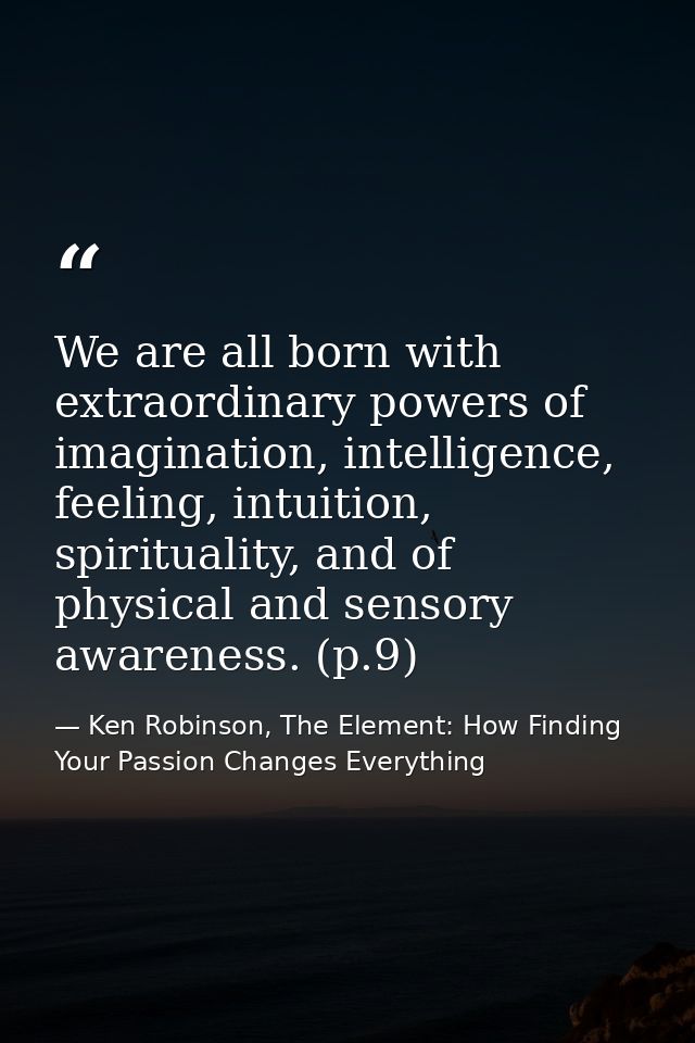 We are all born with extraordinary powers of imagination, intelligence, feeling, intuition, spirituality, and of physica — Ken Robinson, The Element: How Finding Your Passion Changes Everything