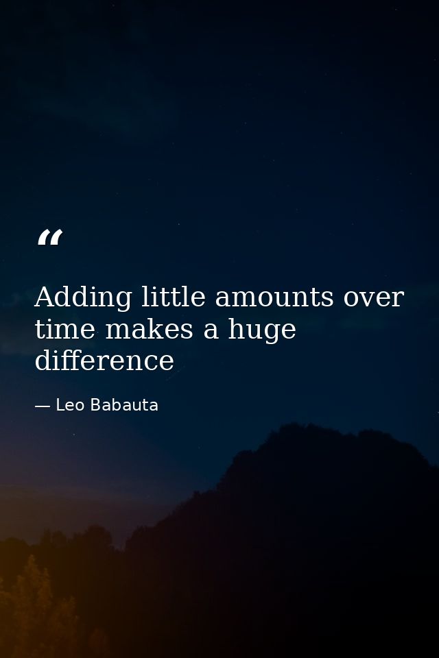 Adding little amounts over time makes a huge difference — Leo Babauta