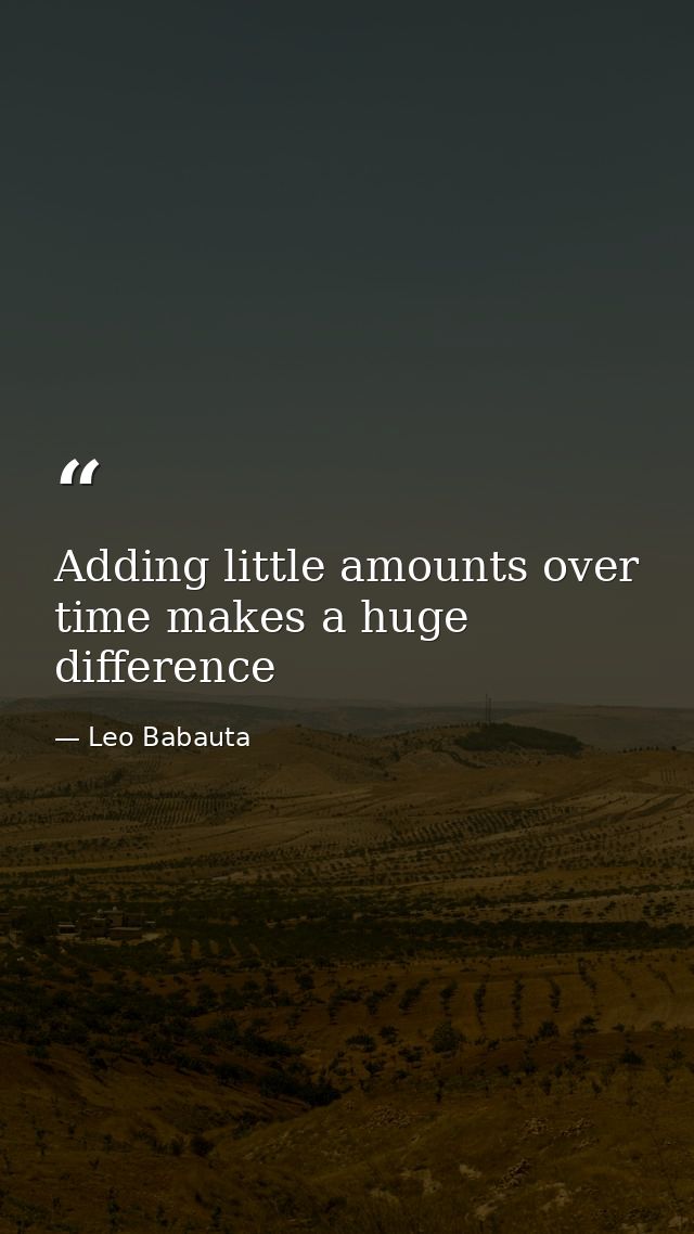 Adding little amounts over time makes a huge difference — Leo Babauta