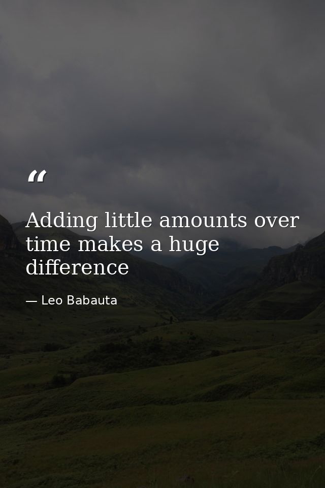 Adding little amounts over time makes a huge difference — Leo Babauta