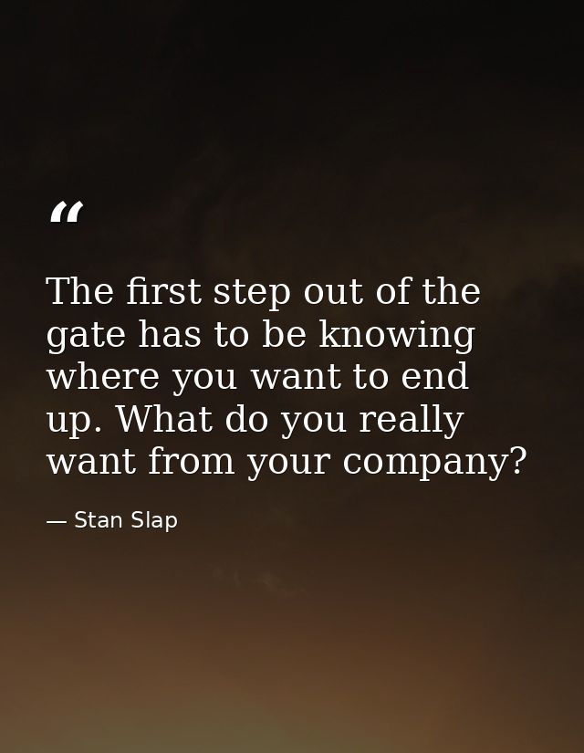 The first step out of the gate has to be knowing where you want to end up. What do you really want from your company? — Stan Slap