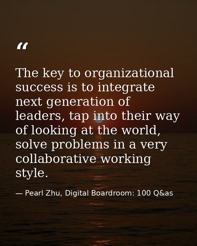 The key to organizational success is to integrate next generation of leaders, tap into their way of looking at the world — Pearl Zhu, Digital Boardroom: 100 Q&as