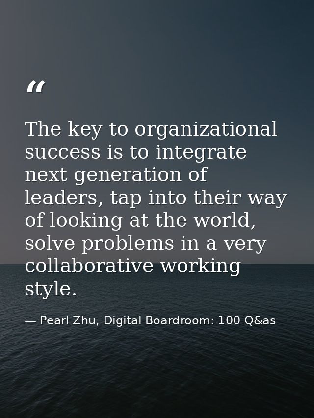 The key to organizational success is to integrate next generation of leaders, tap into their way of looking at the world — Pearl Zhu, Digital Boardroom: 100 Q&as
