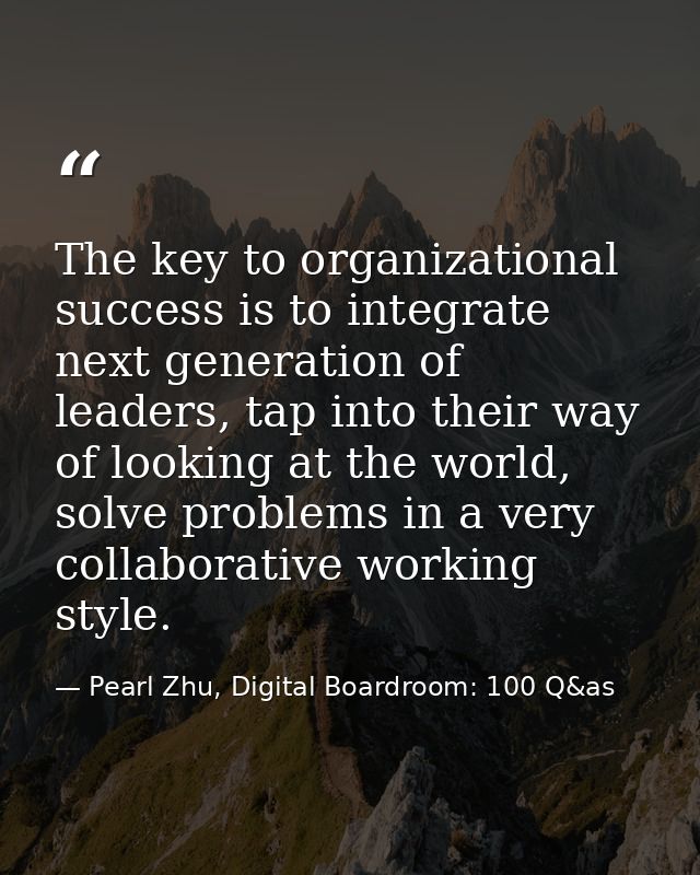 The key to organizational success is to integrate next generation of leaders, tap into their way of looking at the world — Pearl Zhu, Digital Boardroom: 100 Q&as