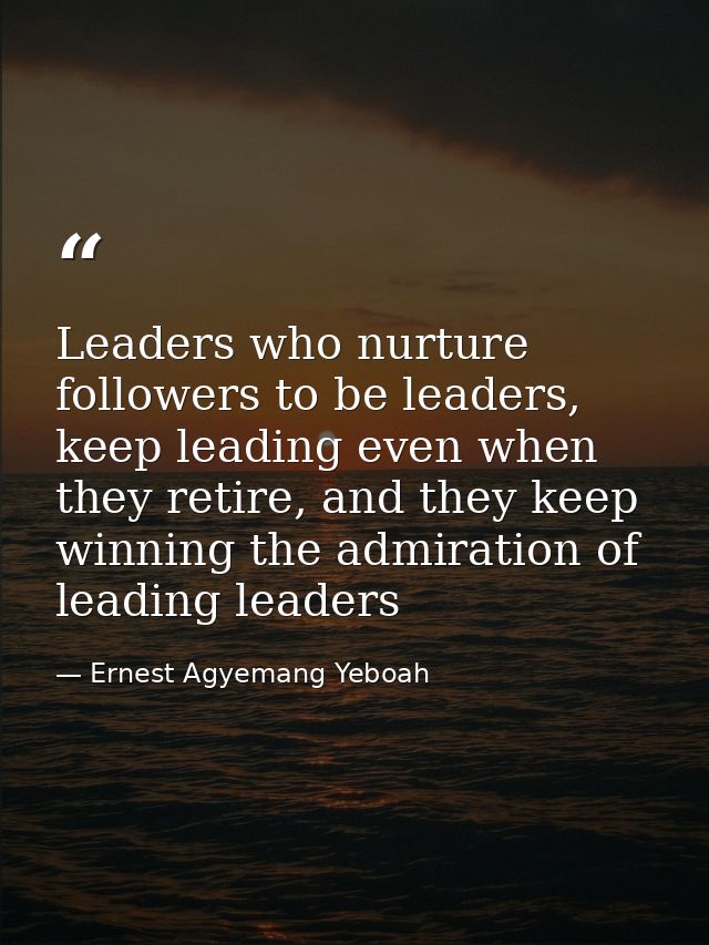 Leaders who nurture followers to be leaders, keep leading even when they retire, and they keep winning the admiration of — Ernest Agyemang Yeboah