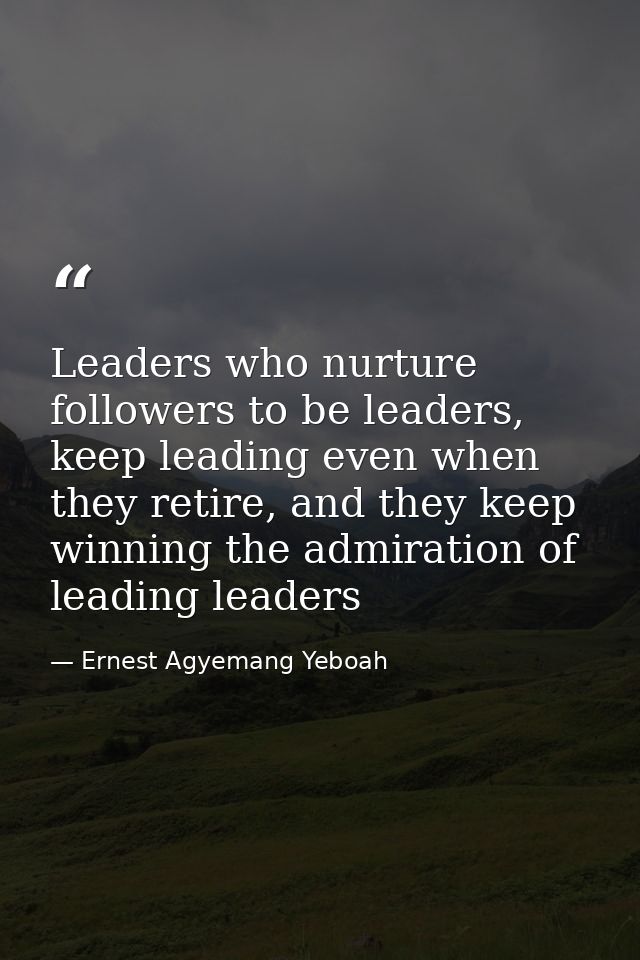 Leaders who nurture followers to be leaders, keep leading even when they retire, and they keep winning the admiration of — Ernest Agyemang Yeboah