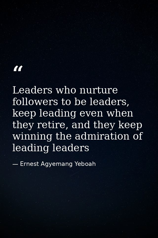 Leaders who nurture followers to be leaders, keep leading even when they retire, and they keep winning the admiration of — Ernest Agyemang Yeboah