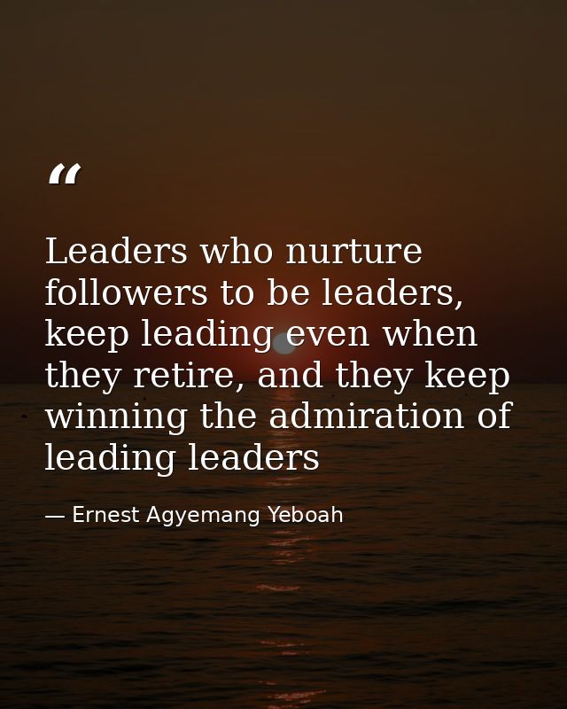 Leaders who nurture followers to be leaders, keep leading even when they retire, and they keep winning the admiration of — Ernest Agyemang Yeboah