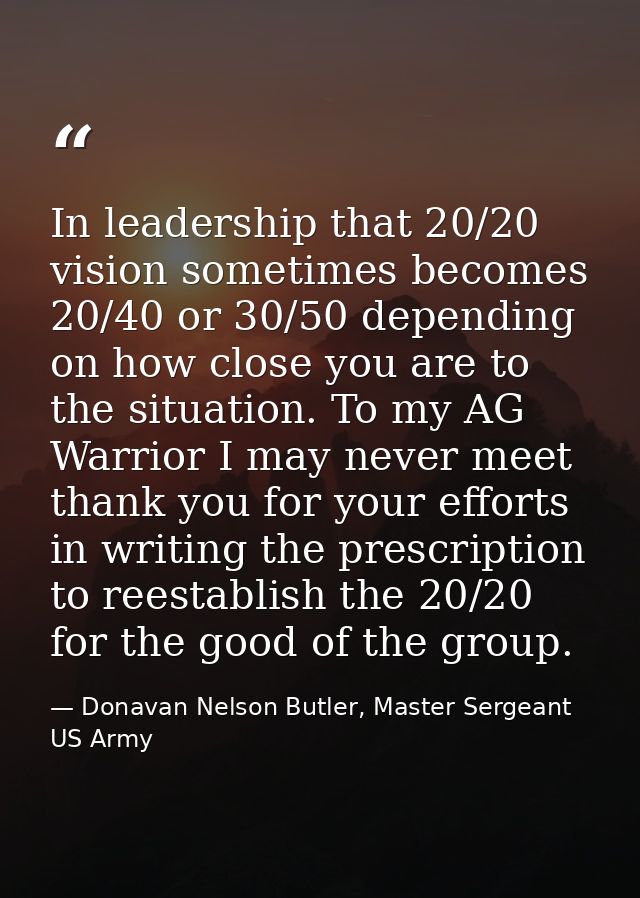 In leadership that 20/20 vision sometimes becomes 20/40 or 30/50 depending on how close you are to the situation. To my  — Donavan Nelson Butler, Master Sergeant US Army