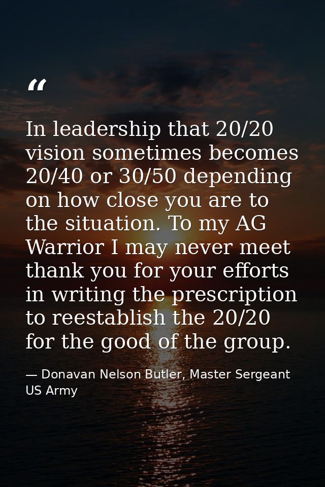 In leadership that 20/20 vision sometimes becomes 20/40 or 30/50 depending on how close you are to the situation. To my  — Donavan Nelson Butler, Master Sergeant US Army