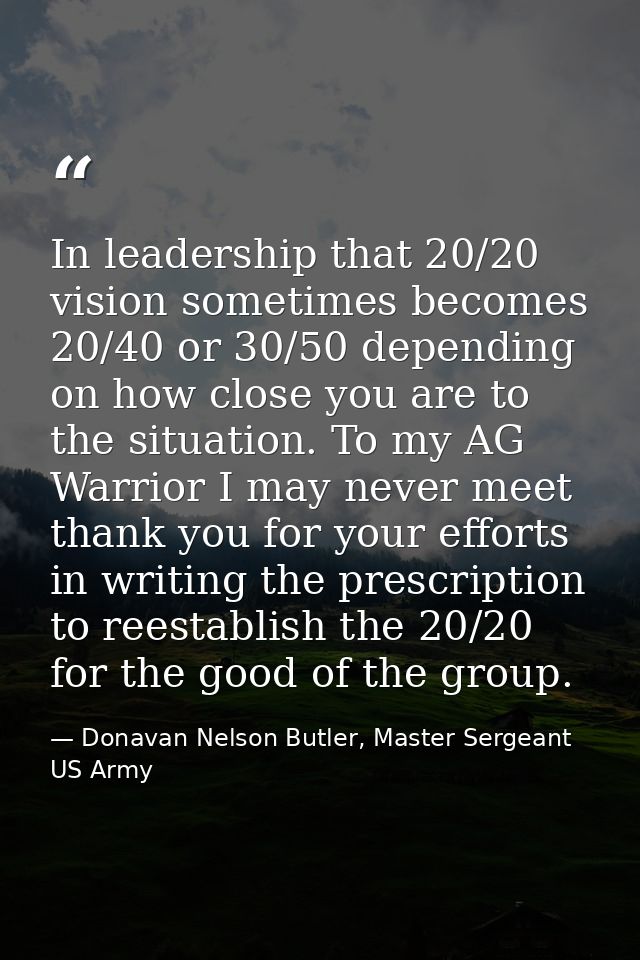 In leadership that 20/20 vision sometimes becomes 20/40 or 30/50 depending on how close you are to the situation. To my  — Donavan Nelson Butler, Master Sergeant US Army