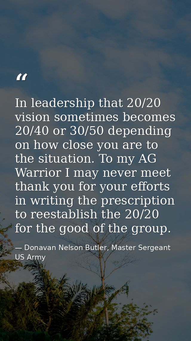 In leadership that 20/20 vision sometimes becomes 20/40 or 30/50 depending on how close you are to the situation. To my  — Donavan Nelson Butler, Master Sergeant US Army