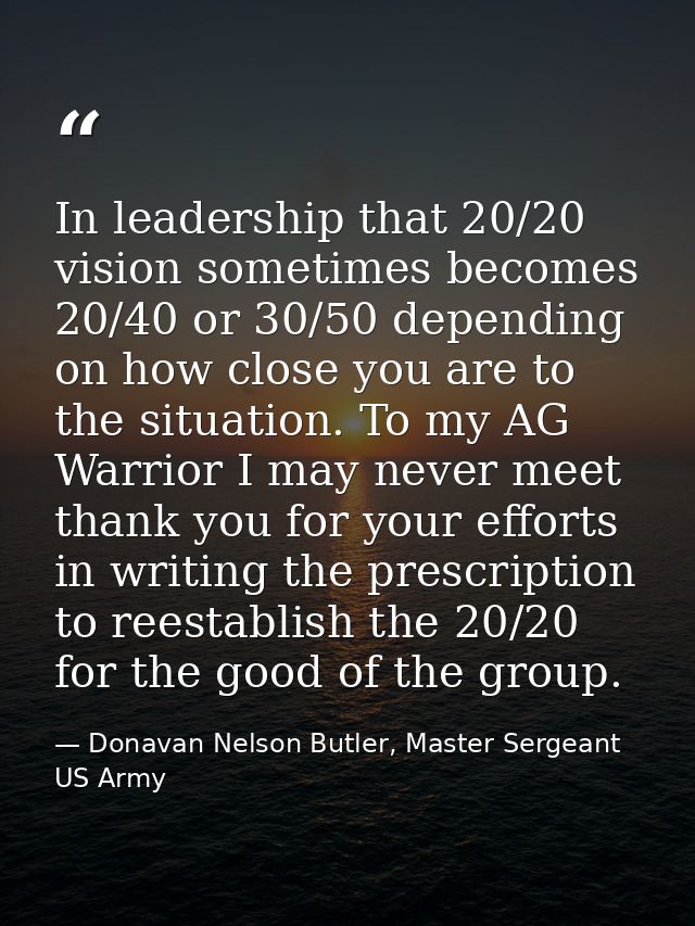 In leadership that 20/20 vision sometimes becomes 20/40 or 30/50 depending on how close you are to the situation. To my  — Donavan Nelson Butler, Master Sergeant US Army