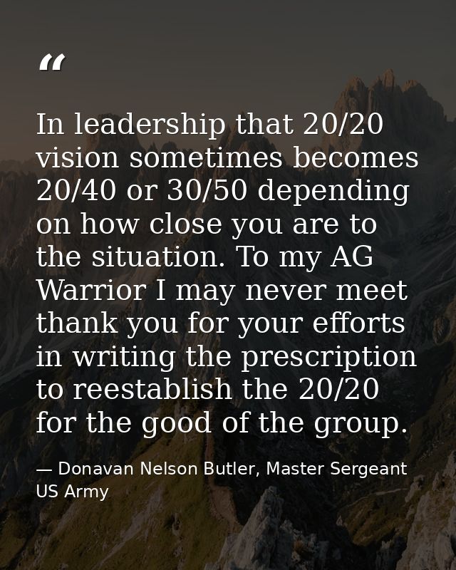 In leadership that 20/20 vision sometimes becomes 20/40 or 30/50 depending on how close you are to the situation. To my  — Donavan Nelson Butler, Master Sergeant US Army