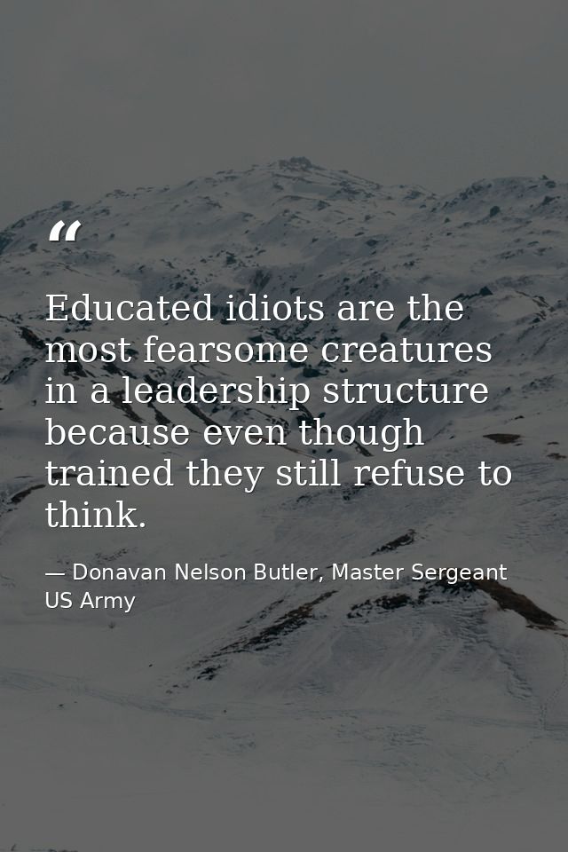 Educated idiots are the most fearsome creatures in a leadership structure because even though trained they still refuse  — Donavan Nelson Butler, Master Sergeant US Army