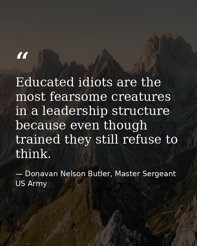 Educated idiots are the most fearsome creatures in a leadership structure because even though trained they still refuse  — Donavan Nelson Butler, Master Sergeant US Army