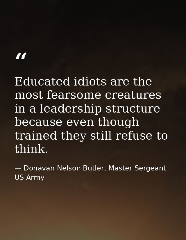 Educated idiots are the most fearsome creatures in a leadership structure because even though trained they still refuse  — Donavan Nelson Butler, Master Sergeant US Army