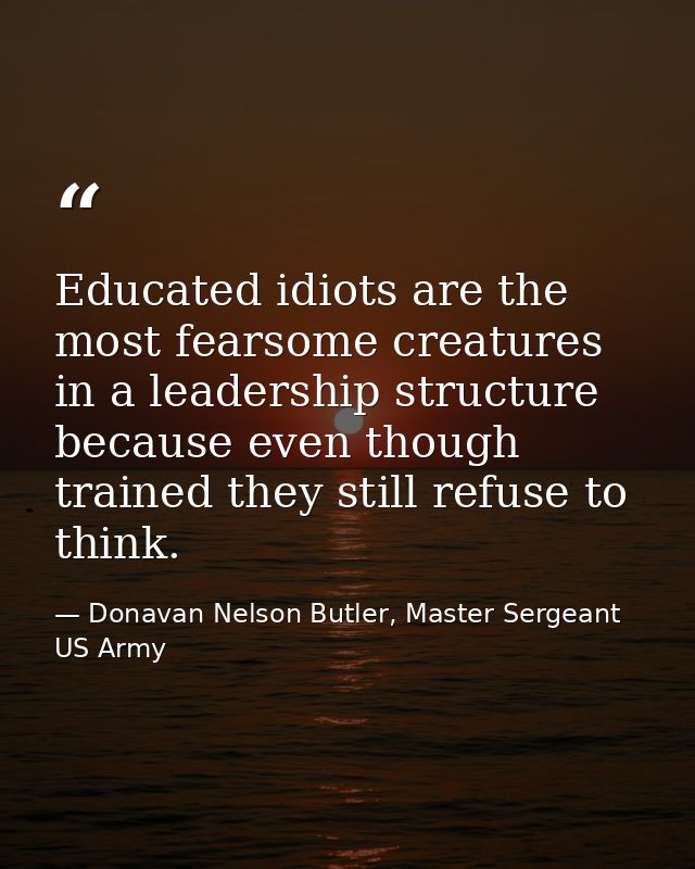 Educated idiots are the most fearsome creatures in a leadership structure because even though trained they still refuse  — Donavan Nelson Butler, Master Sergeant US Army