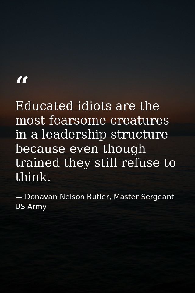Educated idiots are the most fearsome creatures in a leadership structure because even though trained they still refuse  — Donavan Nelson Butler, Master Sergeant US Army