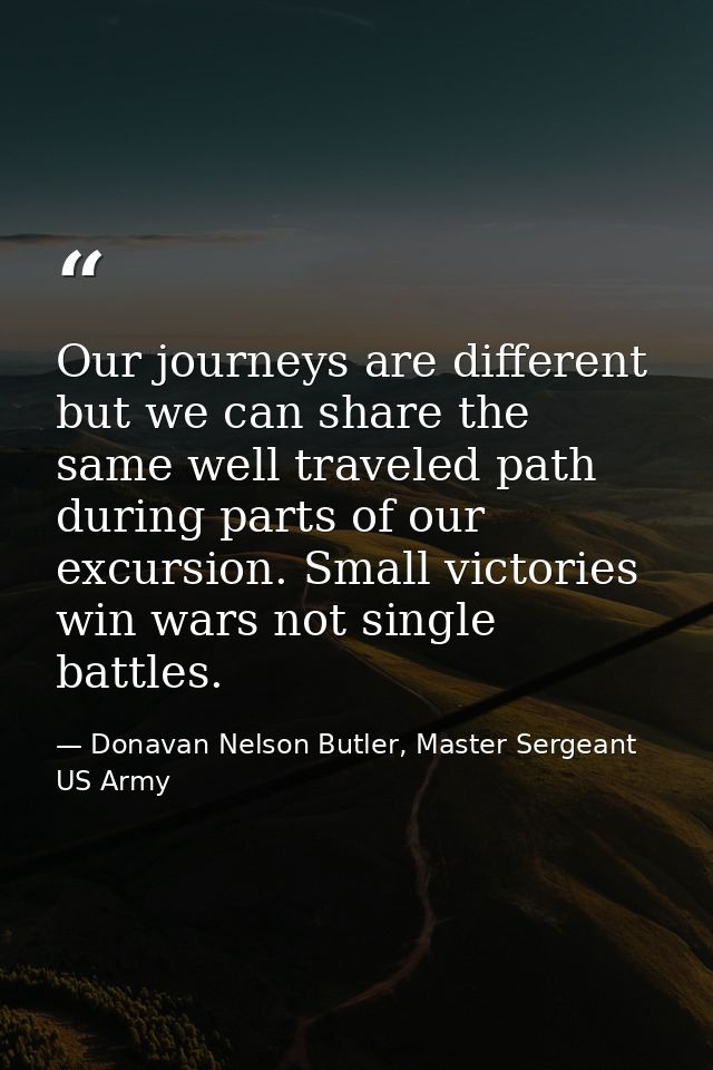 Our journeys are different but we can share the same well traveled path during parts of our excursion. Small victories w — Donavan Nelson Butler, Master Sergeant US Army