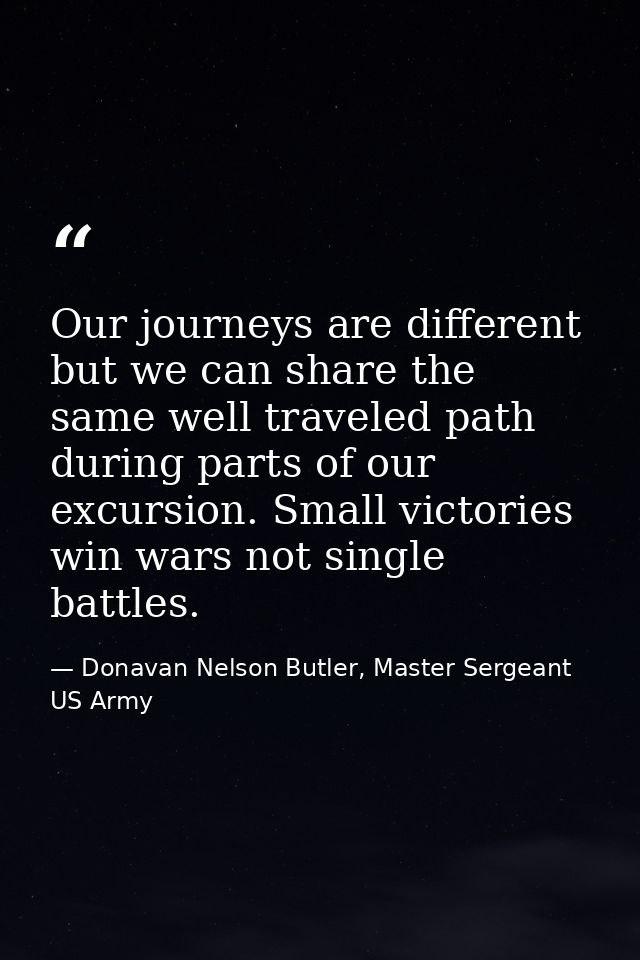 Our journeys are different but we can share the same well traveled path during parts of our excursion. Small victories w — Donavan Nelson Butler, Master Sergeant US Army