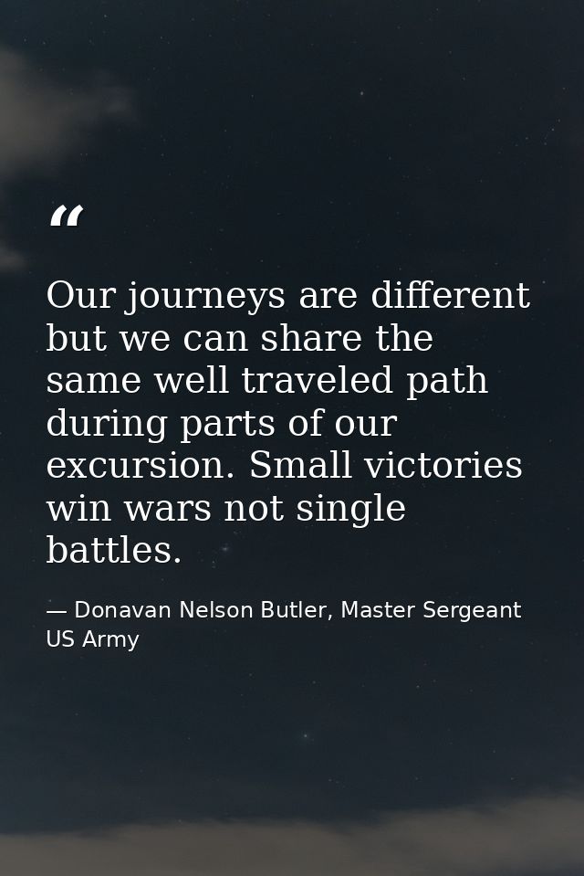 Our journeys are different but we can share the same well traveled path during parts of our excursion. Small victories w — Donavan Nelson Butler, Master Sergeant US Army