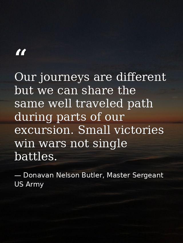 Our journeys are different but we can share the same well traveled path during parts of our excursion. Small victories w — Donavan Nelson Butler, Master Sergeant US Army