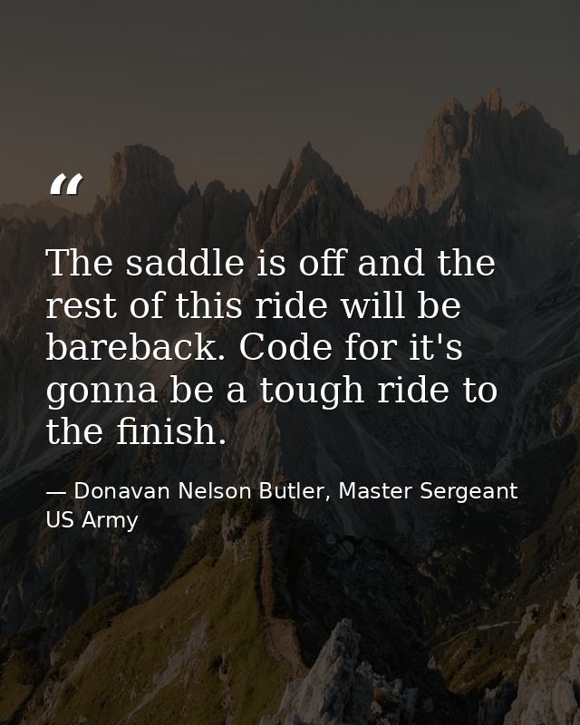 The saddle is off and the rest of this ride will be bareback. Code for it's gonna be a tough ride to the finish. — Donavan Nelson Butler, Master Sergeant US Army