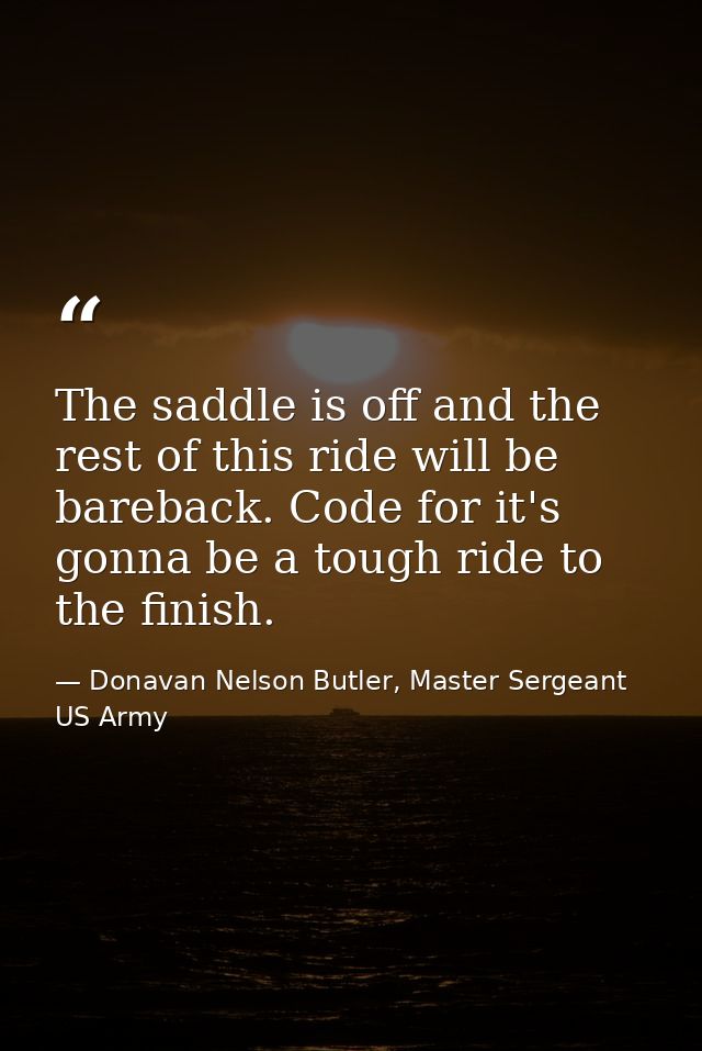 The saddle is off and the rest of this ride will be bareback. Code for it's gonna be a tough ride to the finish. — Donavan Nelson Butler, Master Sergeant US Army