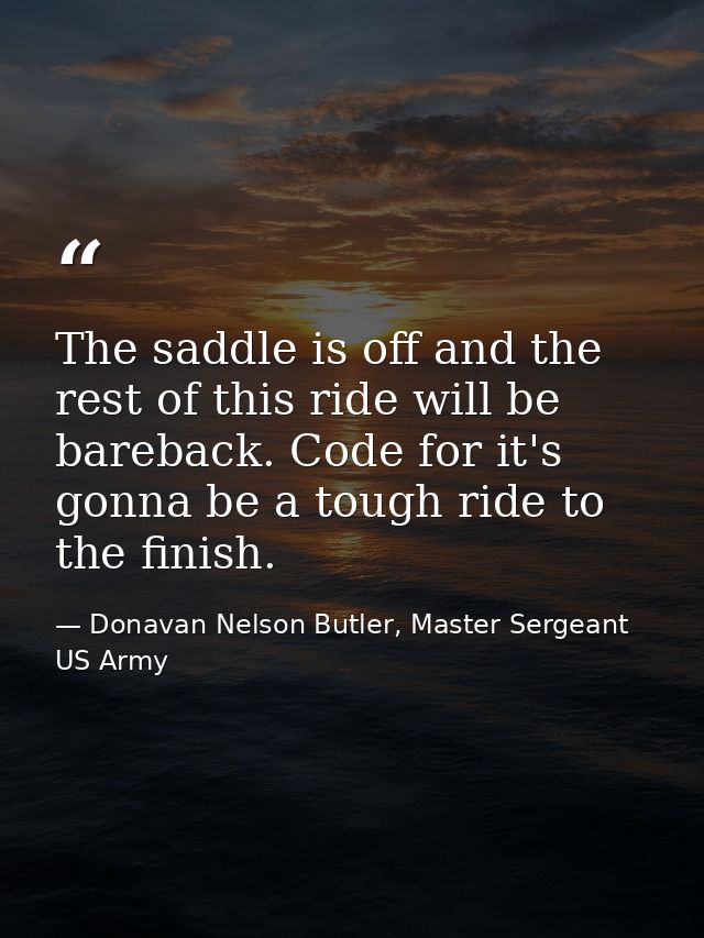 The saddle is off and the rest of this ride will be bareback. Code for it's gonna be a tough ride to the finish. — Donavan Nelson Butler, Master Sergeant US Army