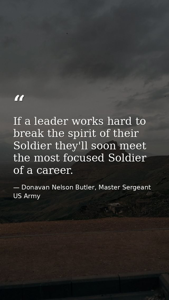 If a leader works hard to break the spirit of their Soldier they'll soon meet the most focused Soldier of a career. — Donavan Nelson Butler, Master Sergeant US Army