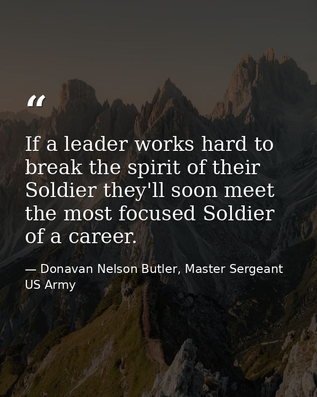 If a leader works hard to break the spirit of their Soldier they'll soon meet the most focused Soldier of a career. — Donavan Nelson Butler, Master Sergeant US Army
