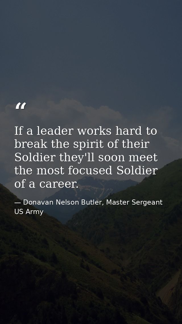 If a leader works hard to break the spirit of their Soldier they'll soon meet the most focused Soldier of a career. — Donavan Nelson Butler, Master Sergeant US Army