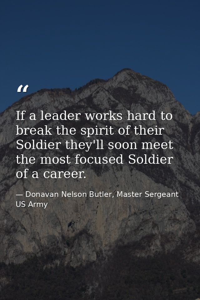 If a leader works hard to break the spirit of their Soldier they'll soon meet the most focused Soldier of a career. — Donavan Nelson Butler, Master Sergeant US Army