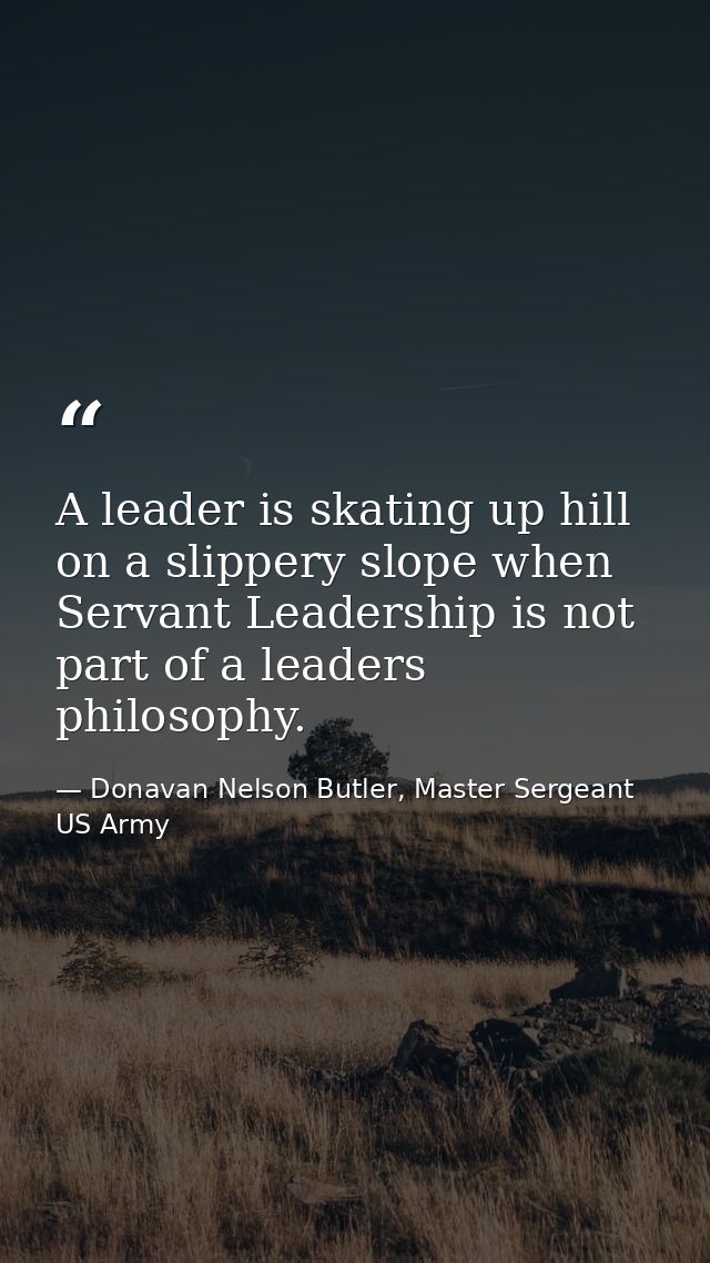 A leader is skating up hill on a slippery slope when Servant Leadership is not part of a leaders philosophy. — Donavan Nelson Butler, Master Sergeant US Army