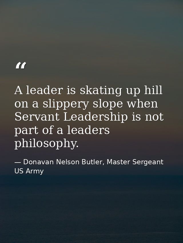 A leader is skating up hill on a slippery slope when Servant Leadership is not part of a leaders philosophy. — Donavan Nelson Butler, Master Sergeant US Army
