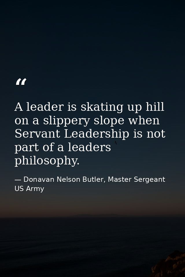 A leader is skating up hill on a slippery slope when Servant Leadership is not part of a leaders philosophy. — Donavan Nelson Butler, Master Sergeant US Army