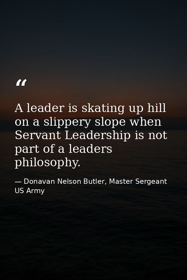 A leader is skating up hill on a slippery slope when Servant Leadership is not part of a leaders philosophy. — Donavan Nelson Butler, Master Sergeant US Army