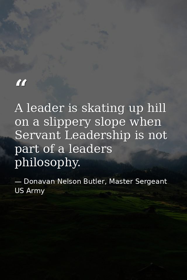 A leader is skating up hill on a slippery slope when Servant Leadership is not part of a leaders philosophy. — Donavan Nelson Butler, Master Sergeant US Army