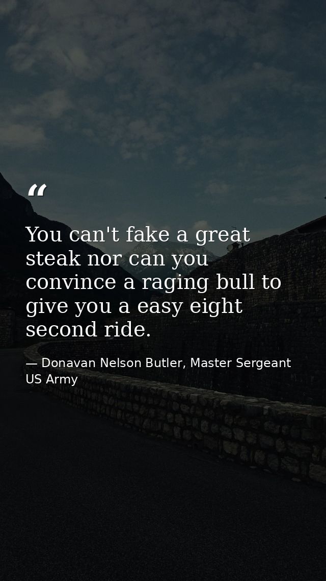 You can't fake a great steak nor can you convince a raging bull to give you a easy eight second ride. — Donavan Nelson Butler, Master Sergeant US Army