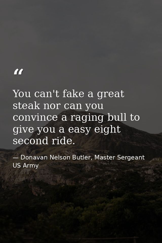 You can't fake a great steak nor can you convince a raging bull to give you a easy eight second ride. — Donavan Nelson Butler, Master Sergeant US Army