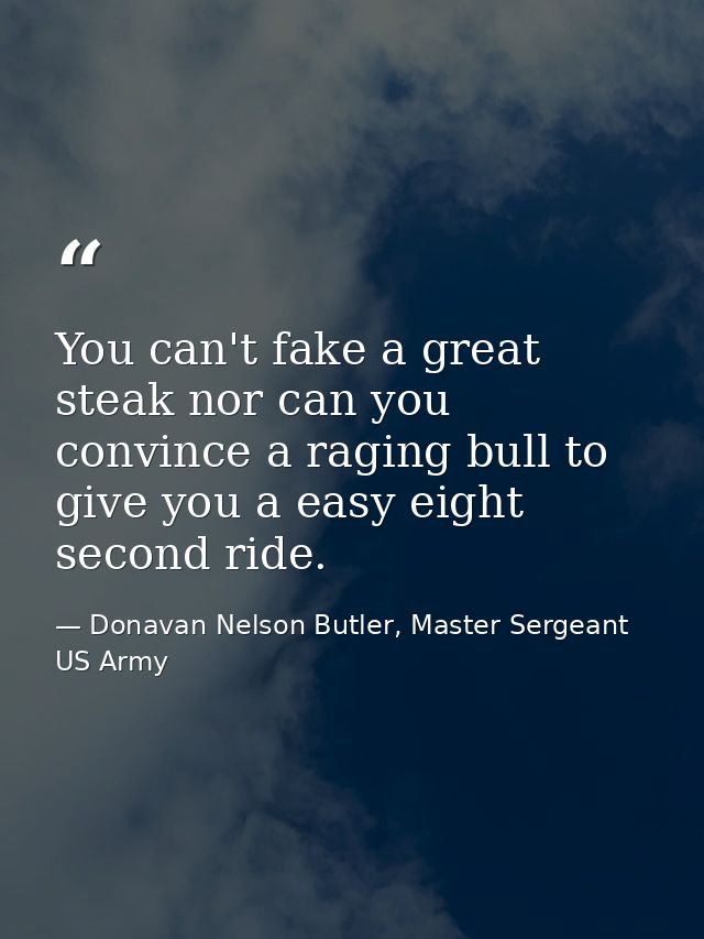 You can't fake a great steak nor can you convince a raging bull to give you a easy eight second ride. — Donavan Nelson Butler, Master Sergeant US Army