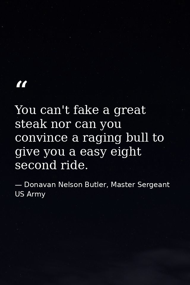 You can't fake a great steak nor can you convince a raging bull to give you a easy eight second ride. — Donavan Nelson Butler, Master Sergeant US Army
