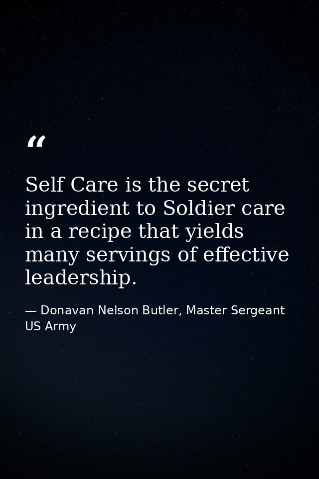 Self Care is the secret ingredient to Soldier care in a recipe that yields many servings of effective leadership. — Donavan Nelson Butler, Master Sergeant US Army