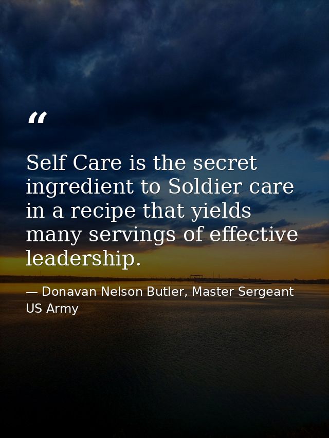 Self Care is the secret ingredient to Soldier care in a recipe that yields many servings of effective leadership. — Donavan Nelson Butler, Master Sergeant US Army